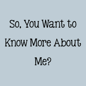 So, You Want to Know More About Me?