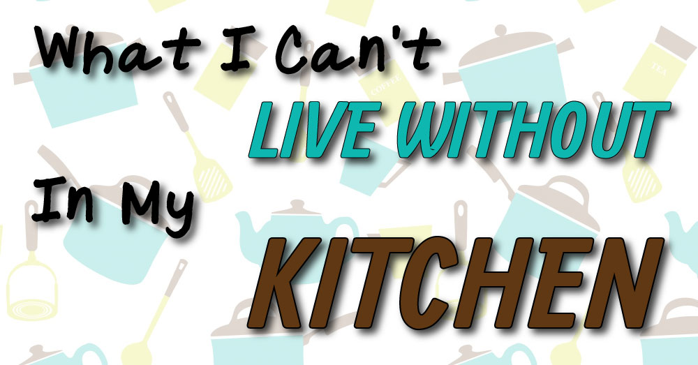 What I Can't Live Without In My Kitchen