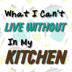 What I Can't Live Without In My Kitchen