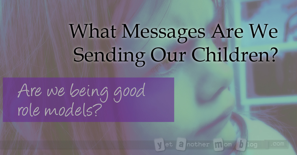 What Messages Are We Sending Our Children? Are we being good role models?