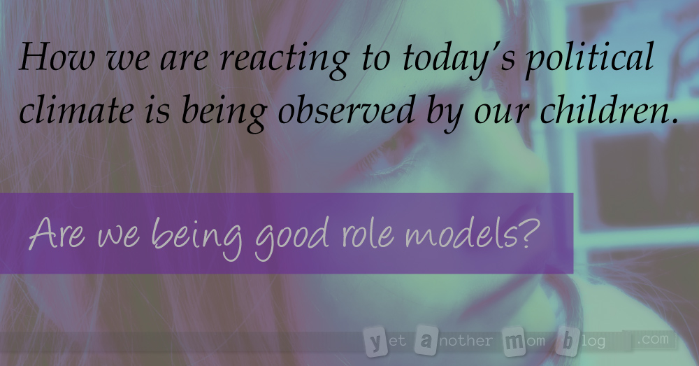 How we are reacting to today's political climate is being observed by our children. Are we being good role models? What messages are we sending our children?