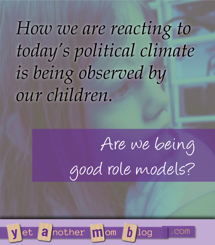 How we are reacting to today's political climate is being observed by our children. Are we being good role models? What messages are we sending our children?